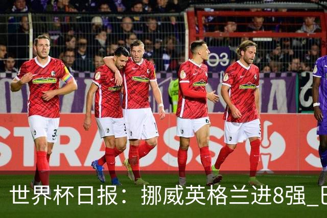 世界杯日报：挪威英格兰进8强 巴洛贡红牌禁赛延期震惊足坛