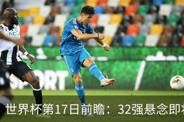 世界杯第17日前瞻：32强悬念即将全部揭晓 39岁超巨争创神迹