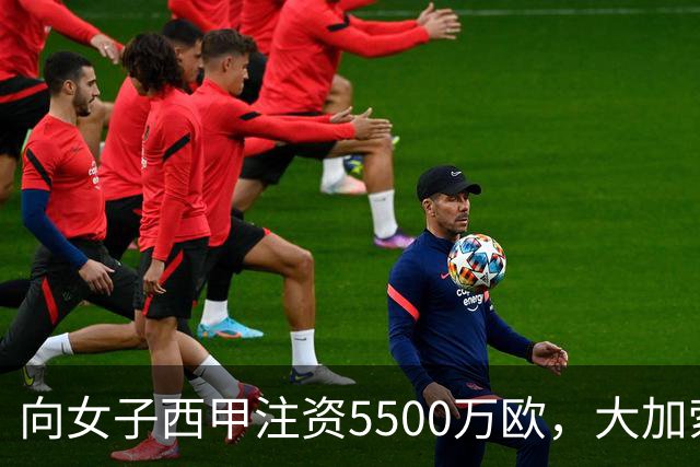 向女子西甲注资5500万欧，大加索尔：希望提升其知名度和影响力