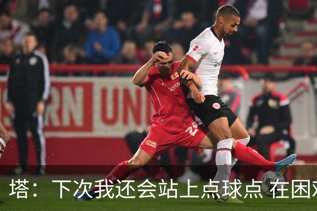 塔：下次我还会站上点球点 在困难的时刻承担责任很重要