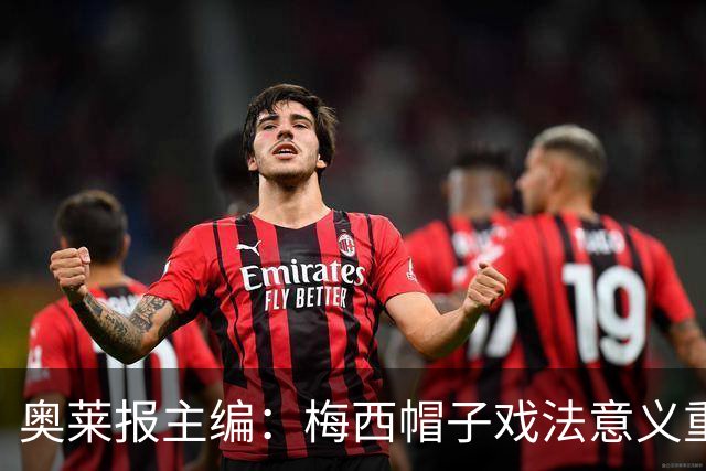 奥莱报主编：梅西帽子戏法意义重大 希望阿根廷在淘汰赛对乌拉圭