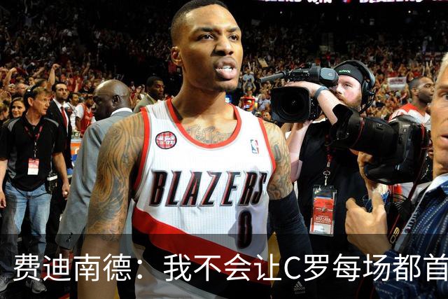 费迪南德：我不会让C罗每场都首发 主帅需要提前跟他沟通换人计划