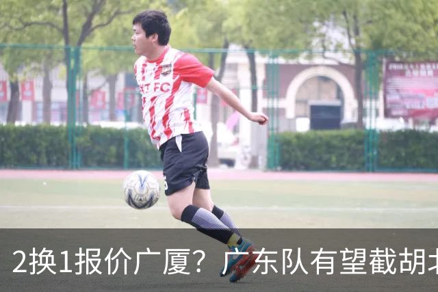 2换1报价广厦？广东队有望截胡北京男篮，朱芳雨强挖小巴里布朗！
