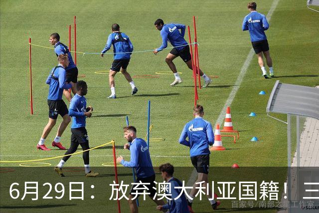 6月29日：放弃澳大利亚国籍！三位澳大利国少队核心都将入籍为中国男足出战